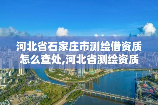 河北省石家莊市測繪借資質怎么查處,河北省測繪資質管理辦法