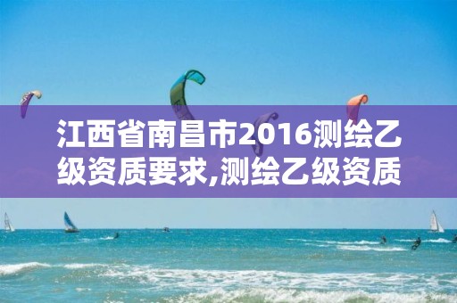 江西省南昌市2016測繪乙級資質要求,測繪乙級資質的要求。