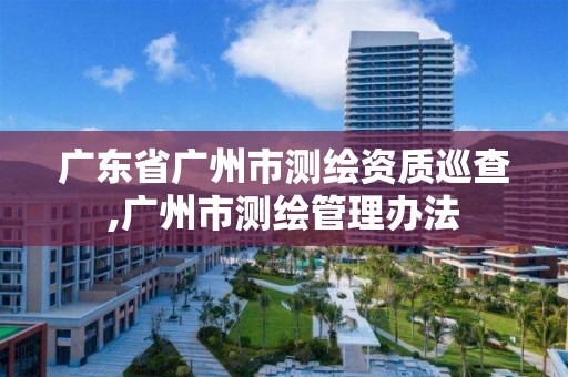 廣東省廣州市測繪資質巡查,廣州市測繪管理辦法