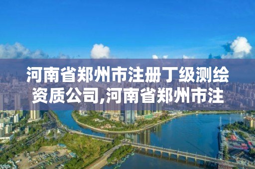 河南省鄭州市注冊(cè)丁級(jí)測(cè)繪資質(zhì)公司,河南省鄭州市注冊(cè)丁級(jí)測(cè)繪資質(zhì)公司有多少家