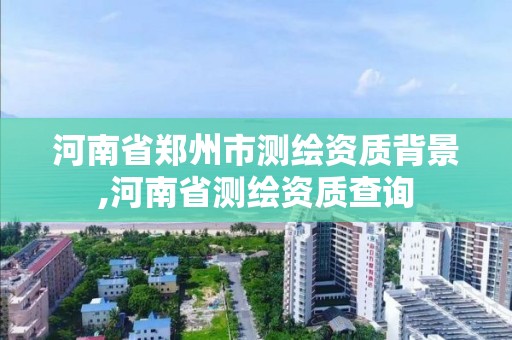 河南省鄭州市測繪資質背景,河南省測繪資質查詢