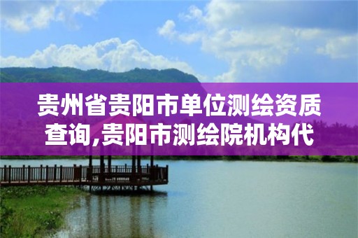 貴州省貴陽市單位測繪資質查詢,貴陽市測繪院機構代碼