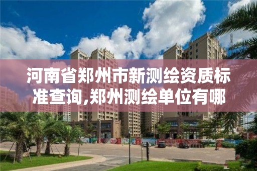 河南省鄭州市新測繪資質標準查詢,鄭州測繪單位有哪些