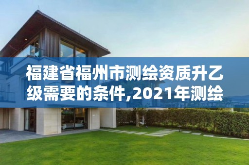 福建省福州市測繪資質升乙級需要的條件,2021年測繪資質乙級人員要求