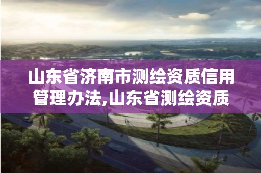 山東省濟(jì)南市測繪資質(zhì)信用管理辦法,山東省測繪資質(zhì)查詢