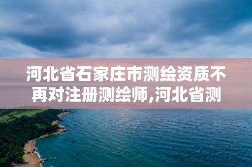 河北省石家莊市測繪資質不再對注冊測繪師,河北省測繪資質管理辦法