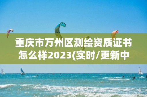 重慶市萬州區測繪資質證書怎么樣2023(實時/更新中)