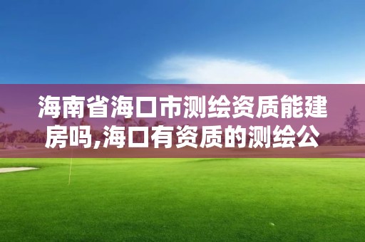 海南省海口市測繪資質能建房嗎,海口有資質的測繪公司