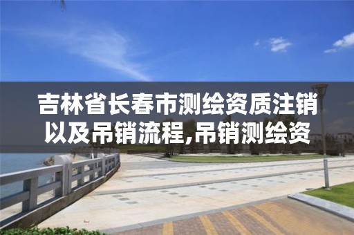 吉林省長春市測繪資質注銷以及吊銷流程,吊銷測繪資質證書