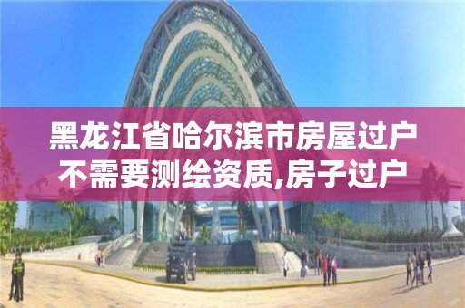 黑龍江省哈爾濱市房屋過戶不需要測繪資質(zhì),房子過戶測繪費收多少錢。