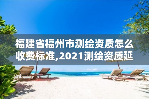 福建省福州市測繪資質(zhì)怎么收費標準,2021測繪資質(zhì)延期公告福建省