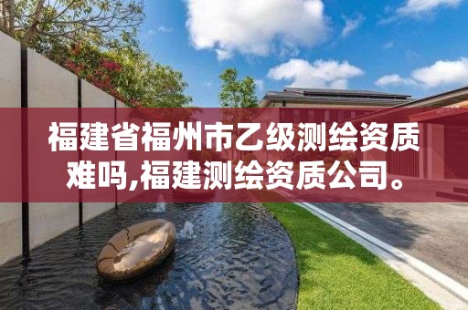 福建省福州市乙級測繪資質難嗎,福建測繪資質公司。