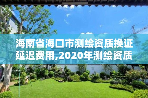 海南省?？谑袦y繪資質換證延遲費用,2020年測繪資質證書延期