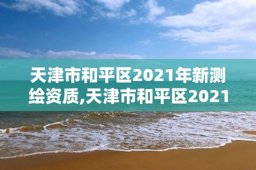 天津市和平區(qū)2021年新測(cè)繪資質(zhì),天津市和平區(qū)2021年新測(cè)繪資質(zhì)查詢