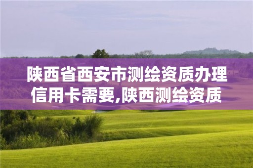 陜西省西安市測繪資質辦理信用卡需要,陜西測繪資質代辦。