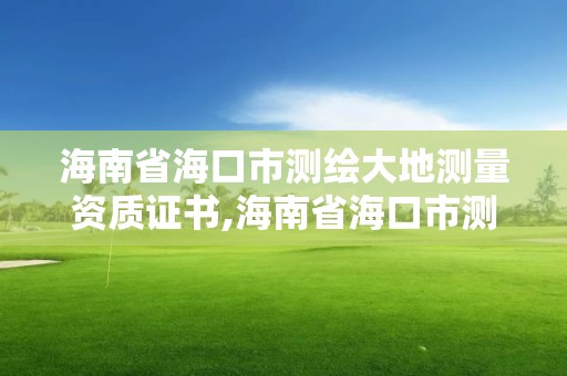 海南省海口市測繪大地測量資質證書,海南省海口市測繪大地測量資質證書在哪里辦。