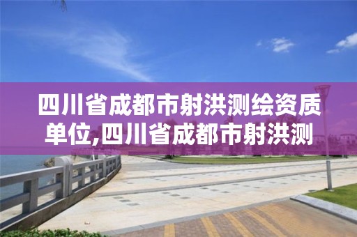 四川省成都市射洪測繪資質單位,四川省成都市射洪測繪資質單位有幾家