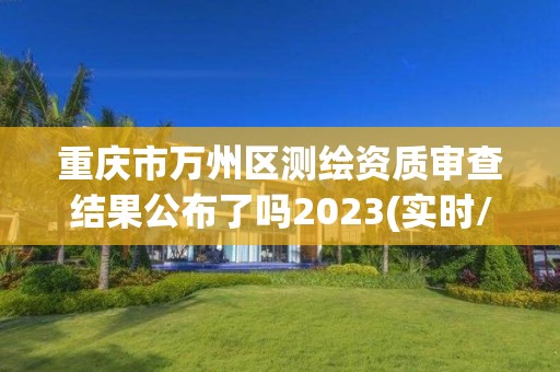 重慶市萬州區測繪資質審查結果公布了嗎2023(實時/更新中)