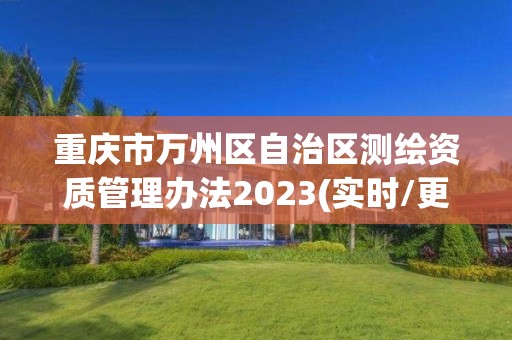 重慶市萬州區自治區測繪資質管理辦法2023(實時/更新中)