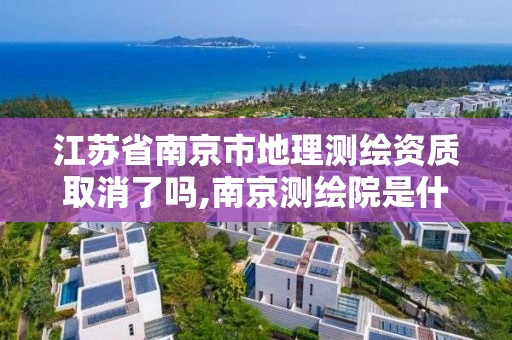 江蘇省南京市地理測繪資質取消了嗎,南京測繪院是什么單位