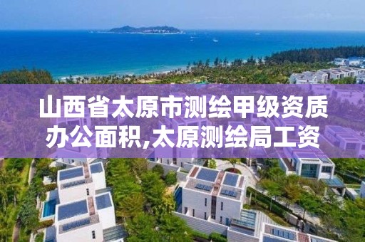 山西省太原市測繪甲級資質辦公面積,太原測繪局工資怎么樣