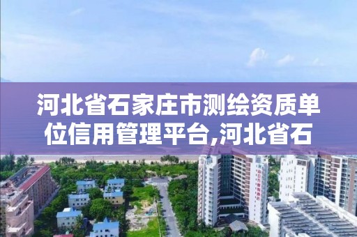 河北省石家莊市測繪資質單位信用管理平臺,河北省石家莊市測繪資質單位信用管理平臺查詢