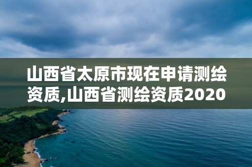 山西省太原市現在申請測繪資質,山西省測繪資質2020