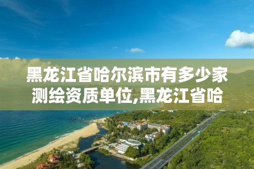 黑龍江省哈爾濱市有多少家測繪資質單位,黑龍江省哈爾濱市有多少家測繪資質單位公司