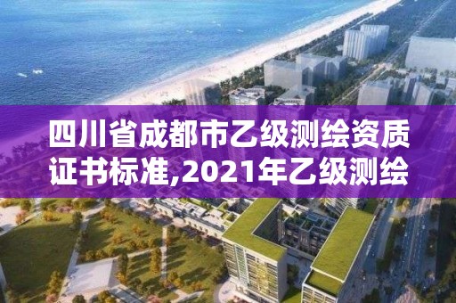 四川省成都市乙級(jí)測(cè)繪資質(zhì)證書(shū)標(biāo)準(zhǔn),2021年乙級(jí)測(cè)繪資質(zhì)申報(bào)材料