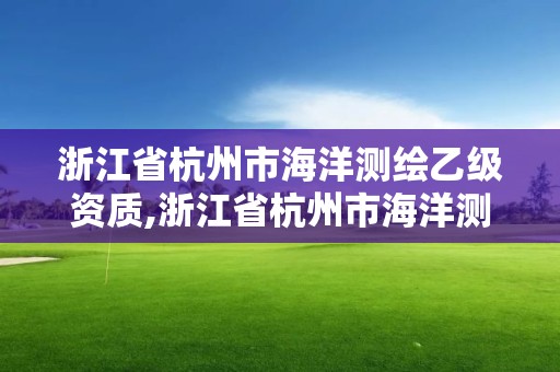 浙江省杭州市海洋測繪乙級資質,浙江省杭州市海洋測繪乙級資質企業名單