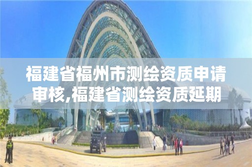 福建省福州市測(cè)繪資質(zhì)申請(qǐng)審核,福建省測(cè)繪資質(zhì)延期