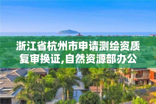 浙江省杭州市申請測繪資質復審換證,自然資源部辦公廳關于開展測繪資質復審換證工作的通知