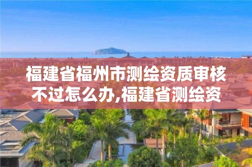 福建省福州市測(cè)繪資質(zhì)審核不過怎么辦,福建省測(cè)繪資質(zhì)查詢