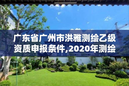 廣東省廣州市洪雅測繪乙級資質(zhì)申報條件,2020年測繪乙級資質(zhì)申報條件。