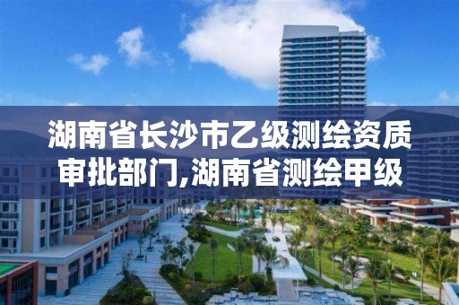 湖南省長(zhǎng)沙市乙級(jí)測(cè)繪資質(zhì)審批部門(mén),湖南省測(cè)繪甲級(jí)資質(zhì)單位