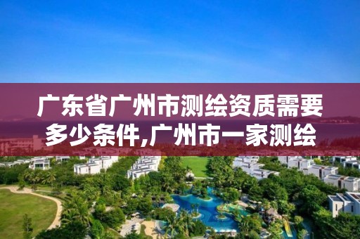 廣東省廣州市測繪資質(zhì)需要多少條件,廣州市一家測繪資質(zhì)單位