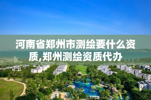 河南省鄭州市測繪要什么資質,鄭州測繪資質代辦