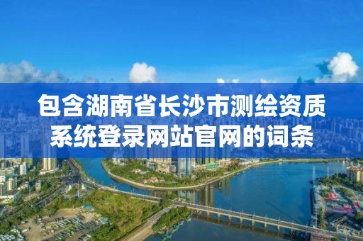 包含湖南省長沙市測繪資質系統登錄網站官網的詞條