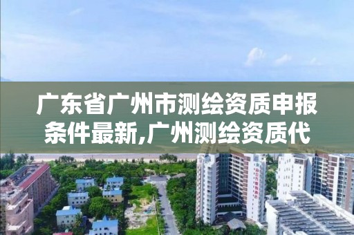 廣東省廣州市測繪資質申報條件最新,廣州測繪資質代辦