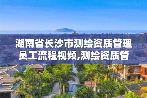 湖南省長沙市測繪資質管理員工流程視頻,測繪資質管理辦法2020年版草案。