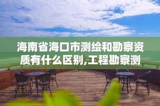 海南省海口市測繪和勘察資質有什么區別,工程勘察測量資質和測繪資質。