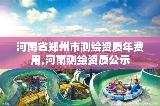 河南省鄭州市測繪資質年費用,河南測繪資質公示