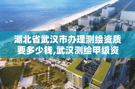 湖北省武漢市辦理測繪資質要多少錢,武漢測繪甲級資質公司。