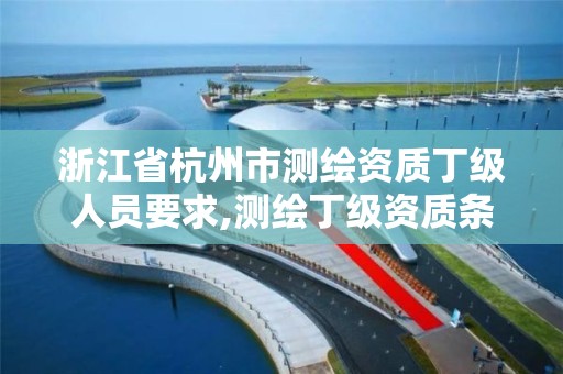 浙江省杭州市測繪資質丁級人員要求,測繪丁級資質條件