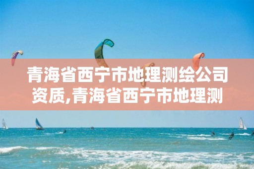 青海省西寧市地理測繪公司資質,青海省西寧市地理測繪公司資質公示