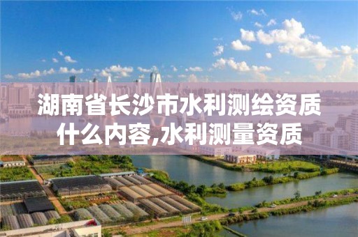 湖南省長沙市水利測繪資質(zhì)什么內(nèi)容,水利測量資質(zhì)