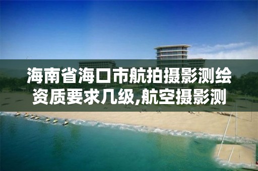 海南省海口市航拍攝影測繪資質要求幾級,航空攝影測繪職業資格等級證書。