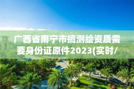 廣西省南寧市搞測繪資質(zhì)需要身份證原件2023(實時/更新中)