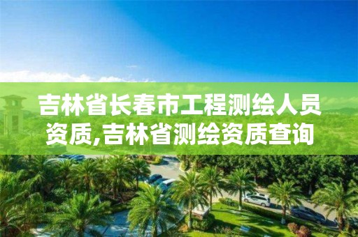 吉林省長春市工程測繪人員資質(zhì),吉林省測繪資質(zhì)查詢