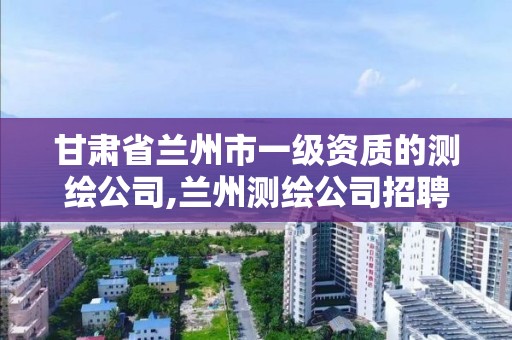 甘肅省蘭州市一級資質的測繪公司,蘭州測繪公司招聘信息。